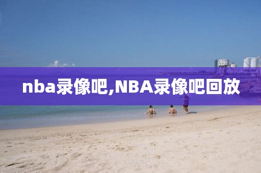 nba录像吧,NBA录像吧回放