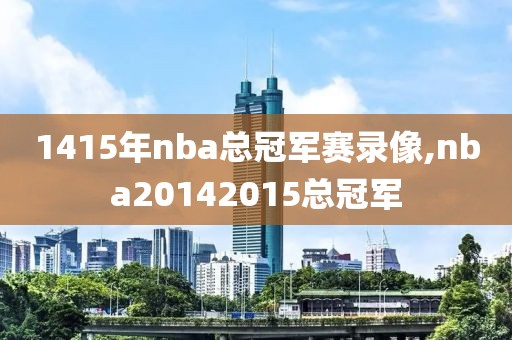 1415年nba总冠军赛录像,nba20142015总冠军