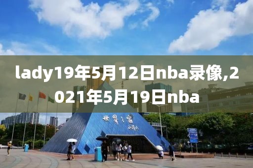 lady19年5月12日nba录像,2021年5月19日nba