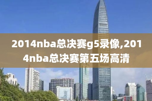 2014nba总决赛g5录像,2014nba总决赛第五场高清
