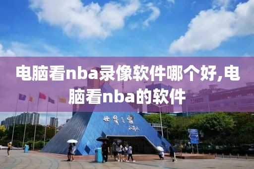 电脑看nba录像软件哪个好,电脑看nba的软件