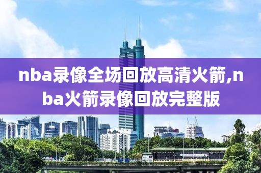 nba录像全场回放高清火箭,nba火箭录像回放完整版