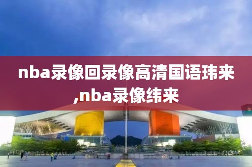 nba录像回录像高清国语玮来,nba录像纬来
