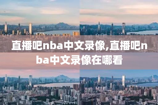 直播吧nba中文录像,直播吧nba中文录像在哪看