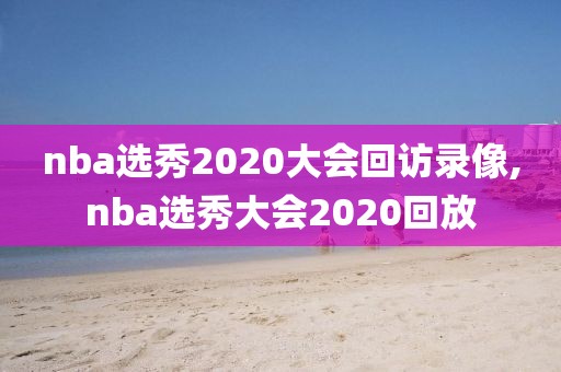 nba选秀2020大会回访录像,nba选秀大会2020回放