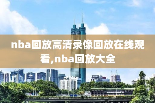 nba回放高清录像回放在线观看,nba回放大全