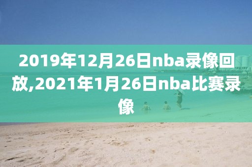 2019年12月26日nba录像回放,2021年1月26日nba比赛录像