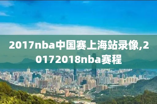 2017nba中国赛上海站录像,20172018nba赛程