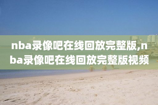 nba录像吧在线回放完整版,nba录像吧在线回放完整版视频