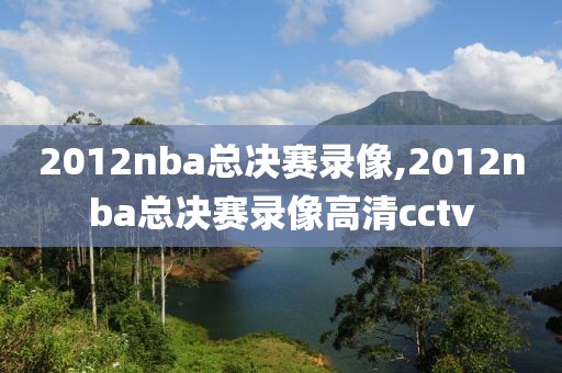 2012nba总决赛录像,2012nba总决赛录像高清cctv