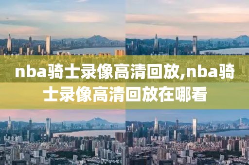 nba骑士录像高清回放,nba骑士录像高清回放在哪看