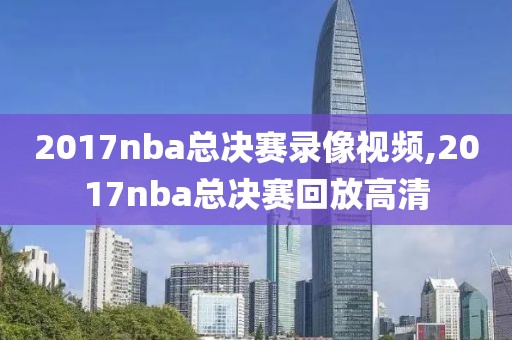 2017nba总决赛录像视频,2017nba总决赛回放高清