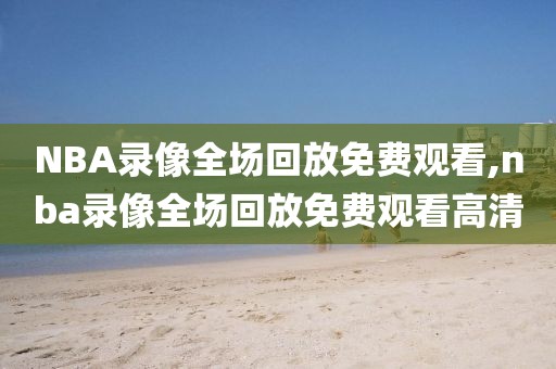 NBA录像全场回放免费观看,nba录像全场回放免费观看高清