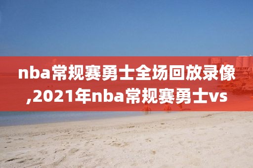 nba常规赛勇士全场回放录像,2021年nba常规赛勇士vs