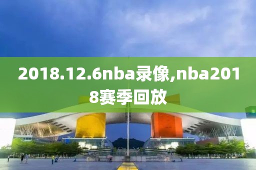 2018.12.6nba录像,nba2018赛季回放