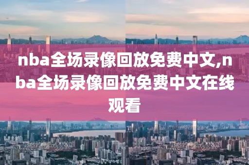 nba全场录像回放免费中文,nba全场录像回放免费中文在线观看