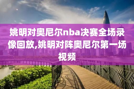 姚明对奥尼尔nba决赛全场录像回放,姚明对阵奥尼尔第一场视频