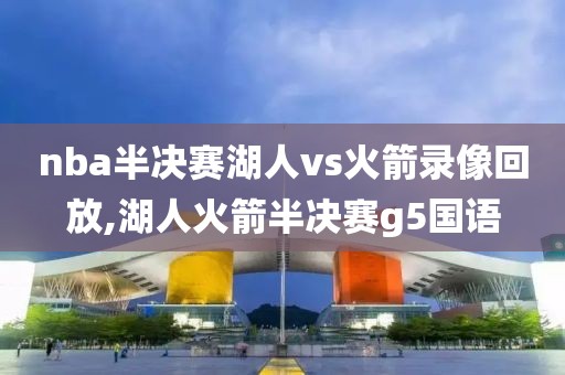 nba半决赛湖人vs火箭录像回放,湖人火箭半决赛g5国语
