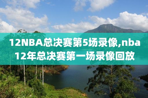 12NBA总决赛第5场录像,nba12年总决赛第一场录像回放