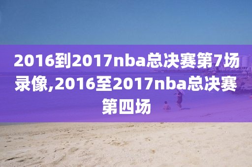 2016到2017nba总决赛第7场录像,2016至2017nba总决赛第四场