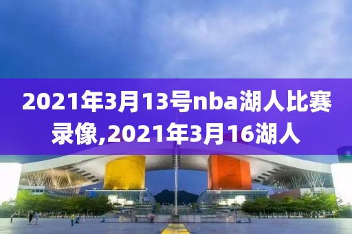 2021年3月13号nba湖人比赛录像,2021年3月16湖人
