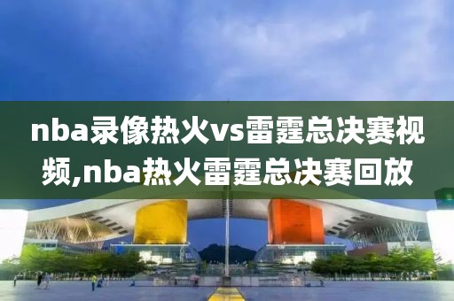 nba录像热火vs雷霆总决赛视频,nba热火雷霆总决赛回放