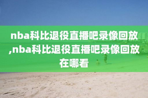 nba科比退役直播吧录像回放,nba科比退役直播吧录像回放在哪看