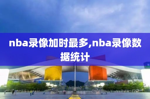 nba录像加时最多,nba录像数据统计