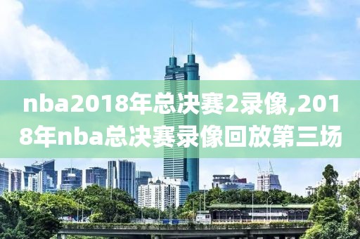 nba2018年总决赛2录像,2018年nba总决赛录像回放第三场