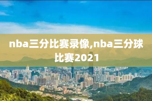 nba三分比赛录像,nba三分球比赛2021