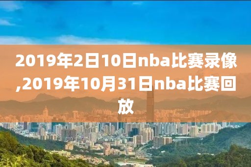 2019年2日10日nba比赛录像,2019年10月31日nba比赛回放