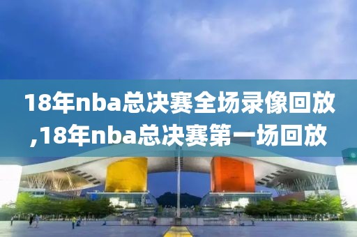 18年nba总决赛全场录像回放,18年nba总决赛第一场回放