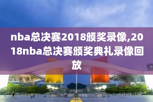 nba总决赛2018颁奖录像,2018nba总决赛颁奖典礼录像回放