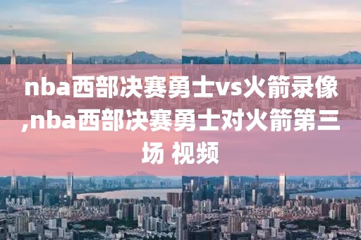 nba西部决赛勇士vs火箭录像,nba西部决赛勇士对火箭第三场 视频