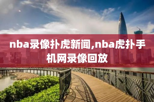 nba录像扑虎新闻,nba虎扑手机网录像回放
