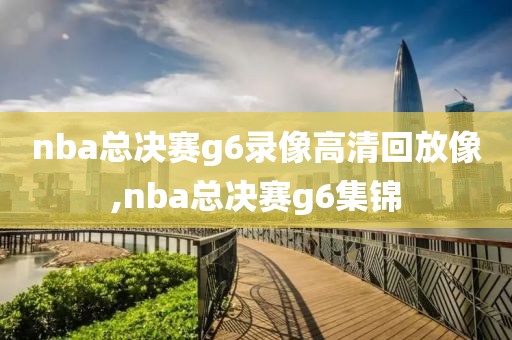 nba总决赛g6录像高清回放像,nba总决赛g6集锦