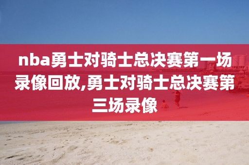 nba勇士对骑士总决赛第一场录像回放,勇士对骑士总决赛第三场录像