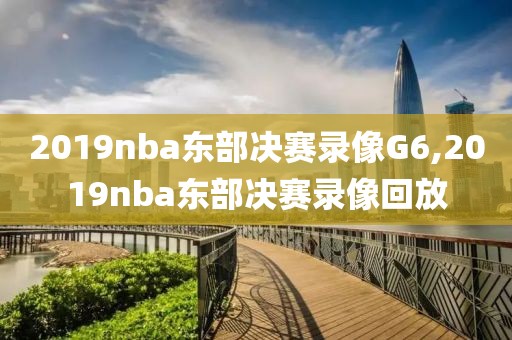 2019nba东部决赛录像G6,2019nba东部决赛录像回放