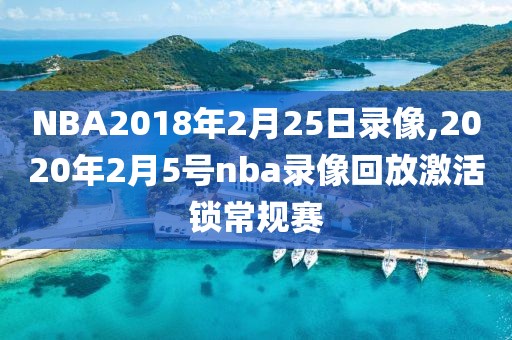 NBA2018年2月25日录像,2020年2月5号nba录像回放激活锁常规赛
