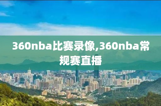 360nba比赛录像,360nba常规赛直播