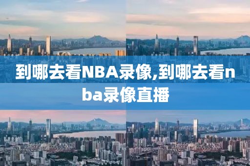 到哪去看NBA录像,到哪去看nba录像直播