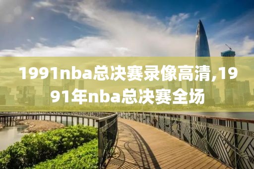 1991nba总决赛录像高清,1991年nba总决赛全场
