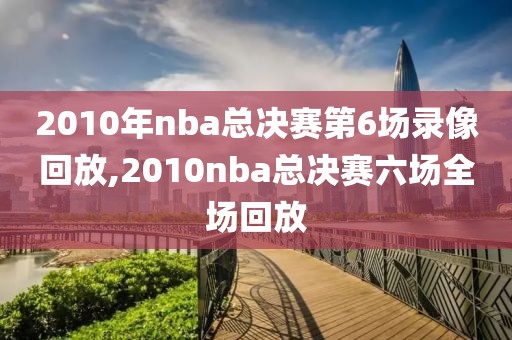 2010年nba总决赛第6场录像回放,2010nba总决赛六场全场回放
