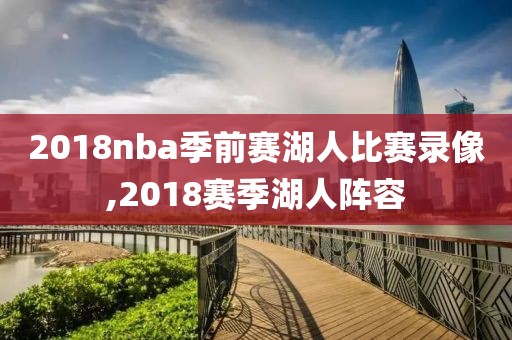 2018nba季前赛湖人比赛录像,2018赛季湖人阵容