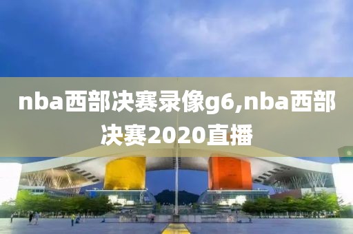 nba西部决赛录像g6,nba西部决赛2020直播