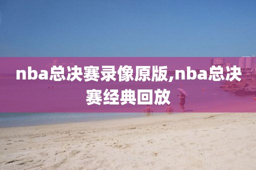 nba总决赛录像原版,nba总决赛经典回放