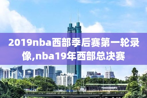 2019nba西部季后赛第一轮录像,nba19年西部总决赛