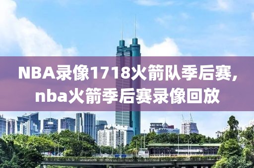 NBA录像1718火箭队季后赛,nba火箭季后赛录像回放