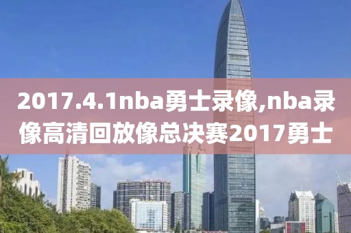 2017.4.1nba勇士录像,nba录像高清回放像总决赛2017勇士