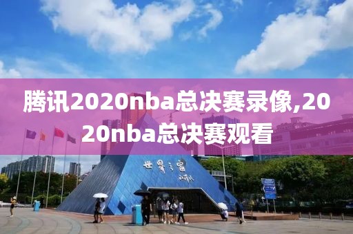 腾讯2020nba总决赛录像,2020nba总决赛观看